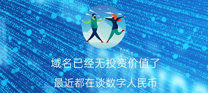 域名已经无投资价值了 最近都在谈数字人民币，想问下数字人民币有没有投资价值？